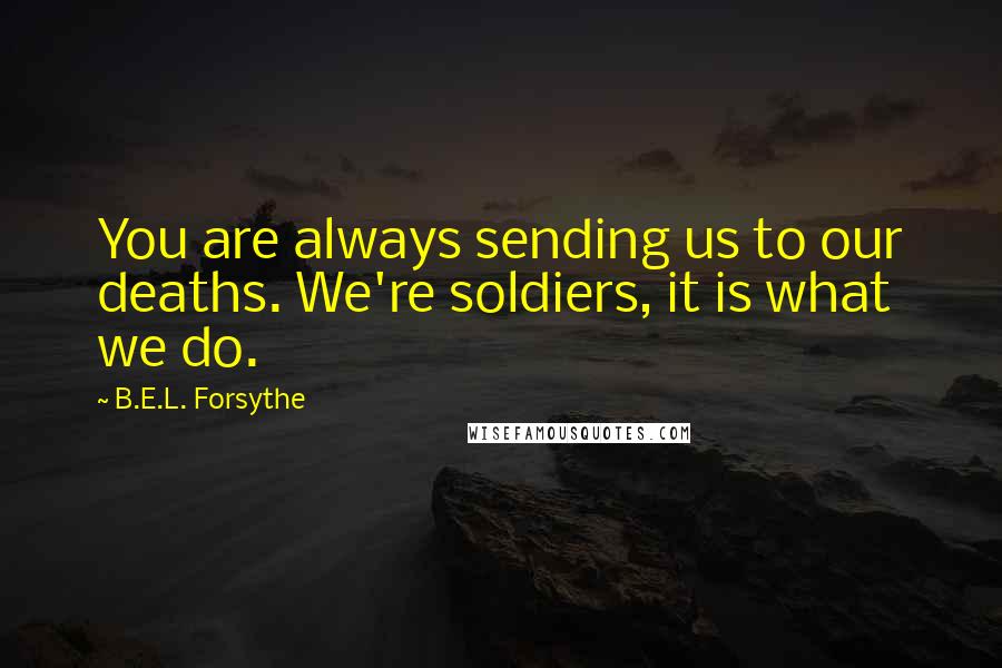 B.E.L. Forsythe Quotes: You are always sending us to our deaths. We're soldiers, it is what we do.