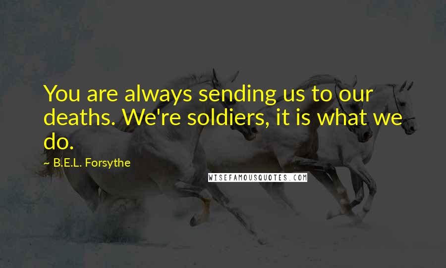 B.E.L. Forsythe Quotes: You are always sending us to our deaths. We're soldiers, it is what we do.