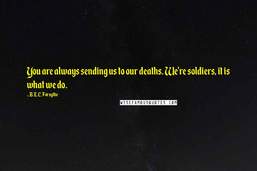 B.E.L. Forsythe Quotes: You are always sending us to our deaths. We're soldiers, it is what we do.