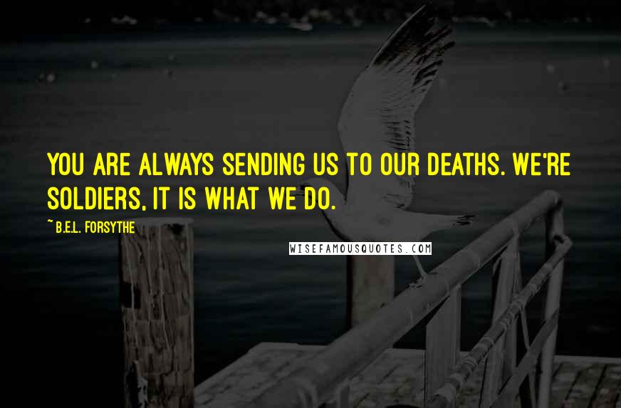 B.E.L. Forsythe Quotes: You are always sending us to our deaths. We're soldiers, it is what we do.