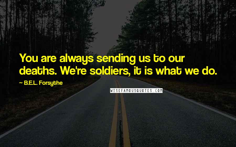 B.E.L. Forsythe Quotes: You are always sending us to our deaths. We're soldiers, it is what we do.