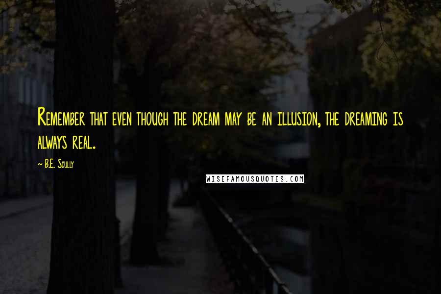 B.E. Scully Quotes: Remember that even though the dream may be an illusion, the dreaming is always real.