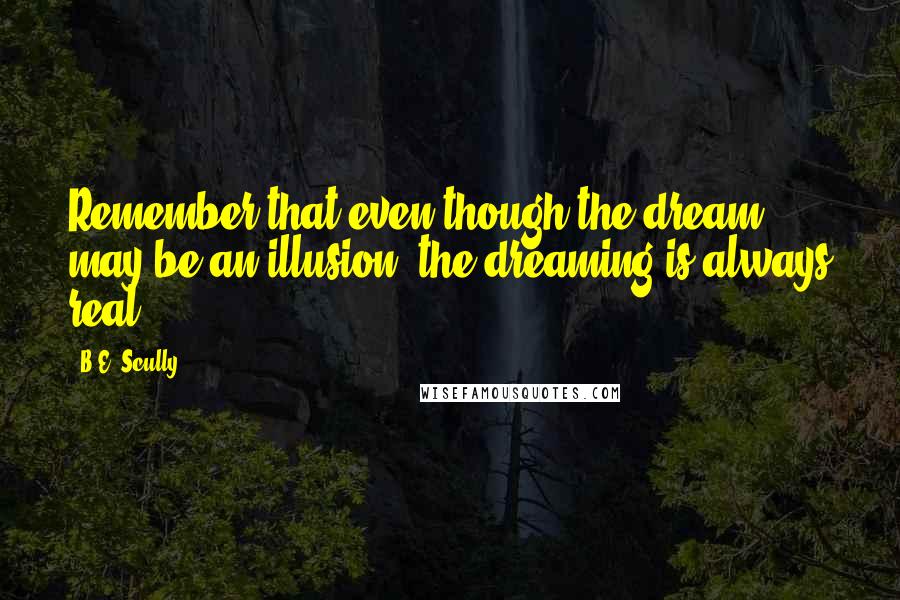 B.E. Scully Quotes: Remember that even though the dream may be an illusion, the dreaming is always real.