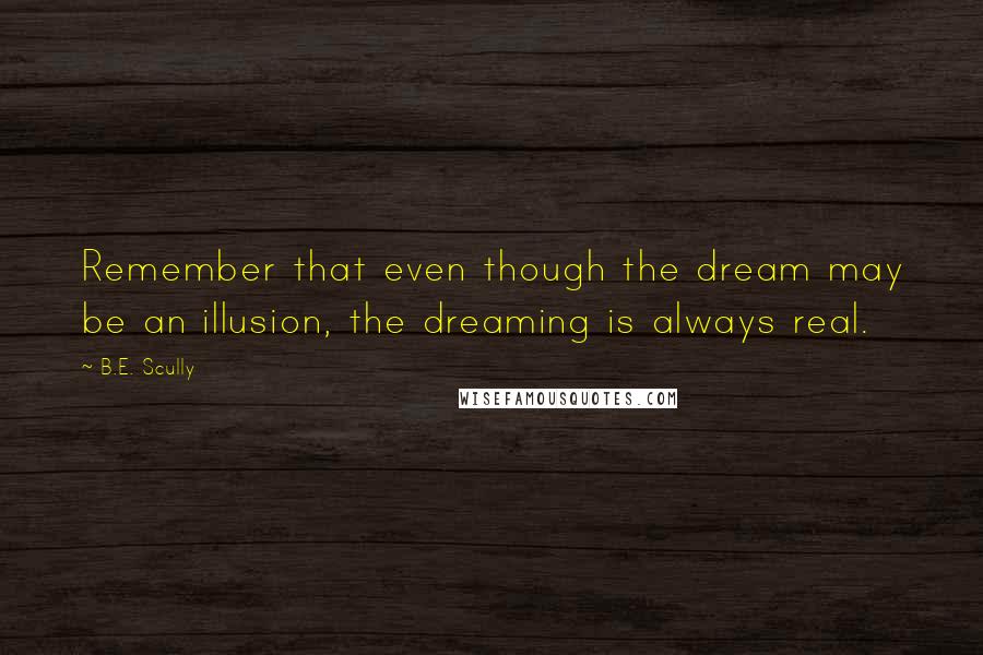 B.E. Scully Quotes: Remember that even though the dream may be an illusion, the dreaming is always real.