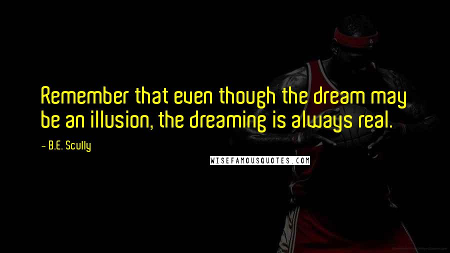 B.E. Scully Quotes: Remember that even though the dream may be an illusion, the dreaming is always real.