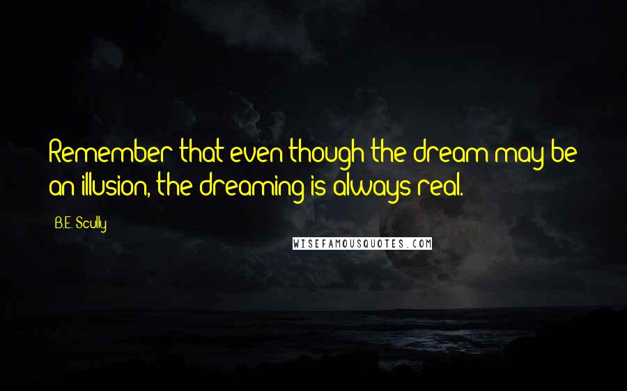 B.E. Scully Quotes: Remember that even though the dream may be an illusion, the dreaming is always real.