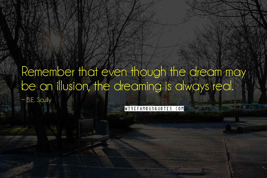 B.E. Scully Quotes: Remember that even though the dream may be an illusion, the dreaming is always real.