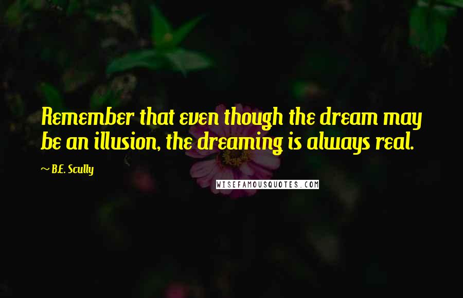 B.E. Scully Quotes: Remember that even though the dream may be an illusion, the dreaming is always real.