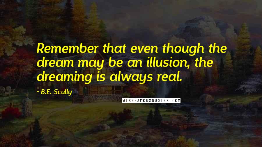 B.E. Scully Quotes: Remember that even though the dream may be an illusion, the dreaming is always real.