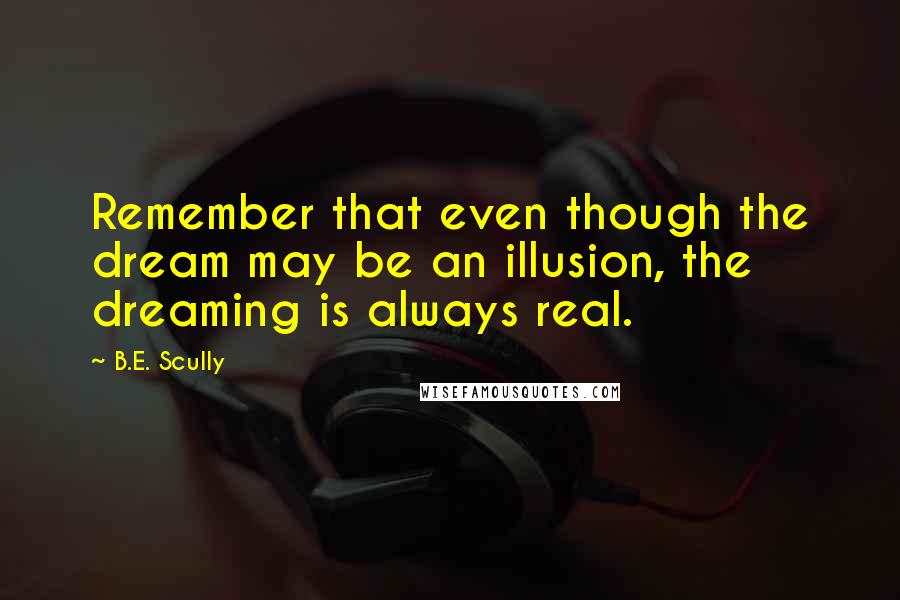 B.E. Scully Quotes: Remember that even though the dream may be an illusion, the dreaming is always real.