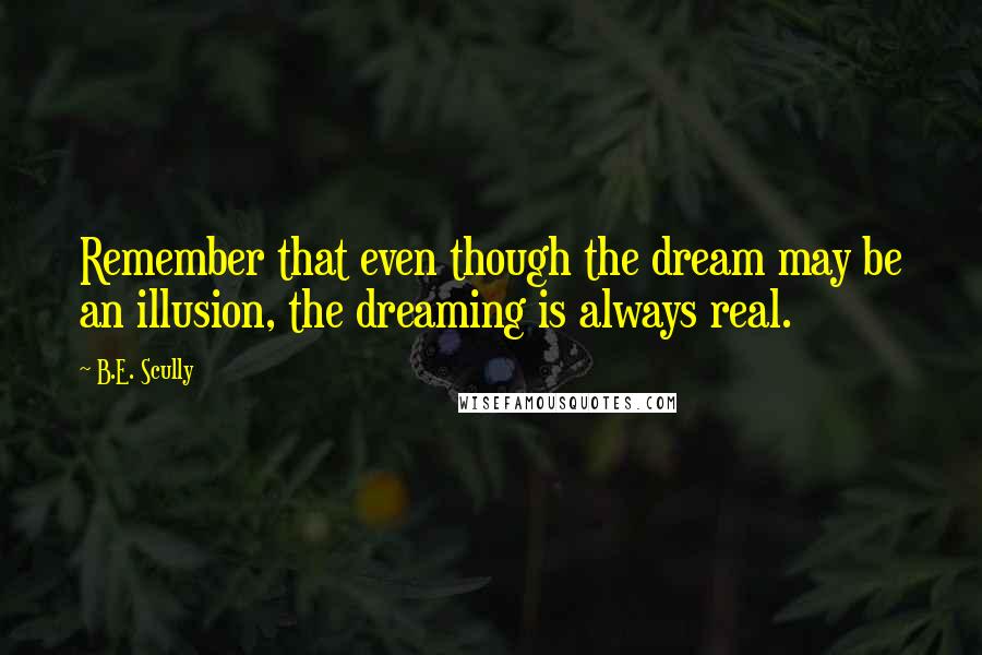 B.E. Scully Quotes: Remember that even though the dream may be an illusion, the dreaming is always real.