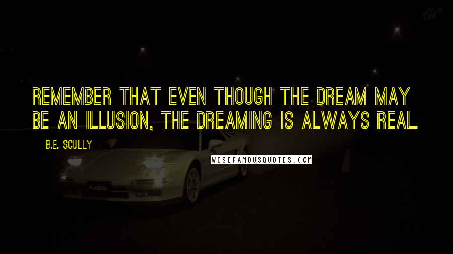 B.E. Scully Quotes: Remember that even though the dream may be an illusion, the dreaming is always real.