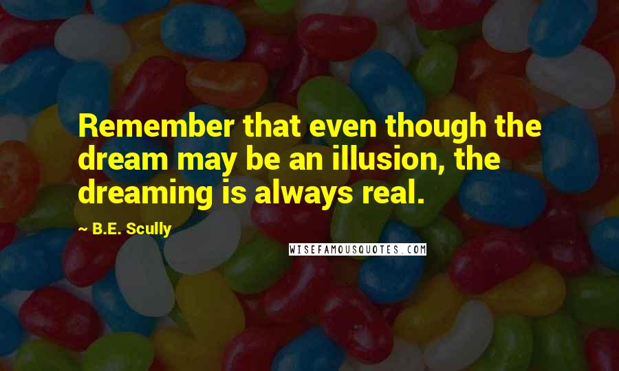 B.E. Scully Quotes: Remember that even though the dream may be an illusion, the dreaming is always real.