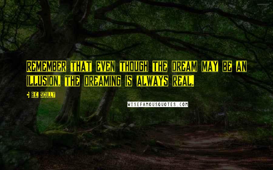 B.E. Scully Quotes: Remember that even though the dream may be an illusion, the dreaming is always real.