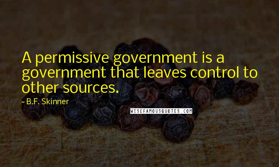 B.F. Skinner Quotes: A permissive government is a government that leaves control to other sources.