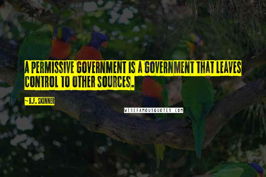 B.F. Skinner Quotes: A permissive government is a government that leaves control to other sources.