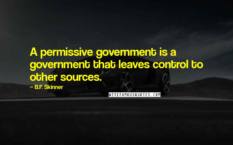 B.F. Skinner Quotes: A permissive government is a government that leaves control to other sources.