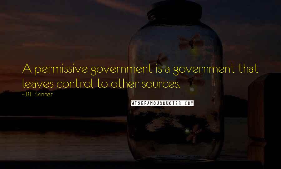 B.F. Skinner Quotes: A permissive government is a government that leaves control to other sources.