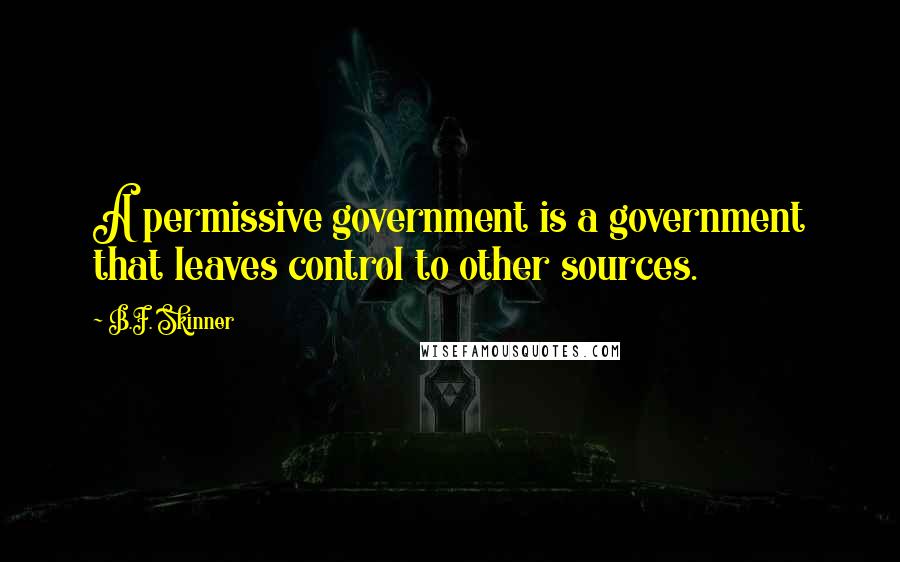 B.F. Skinner Quotes: A permissive government is a government that leaves control to other sources.