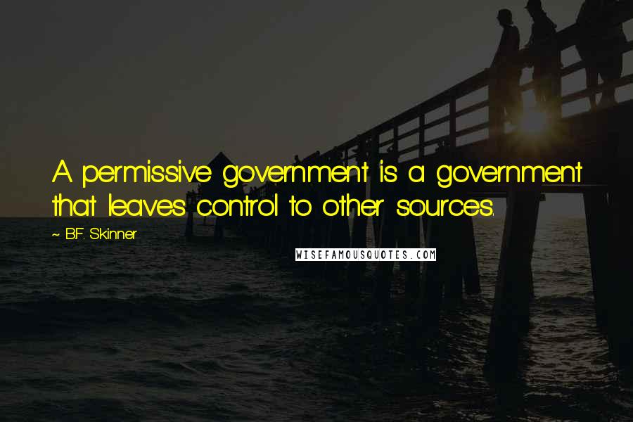 B.F. Skinner Quotes: A permissive government is a government that leaves control to other sources.