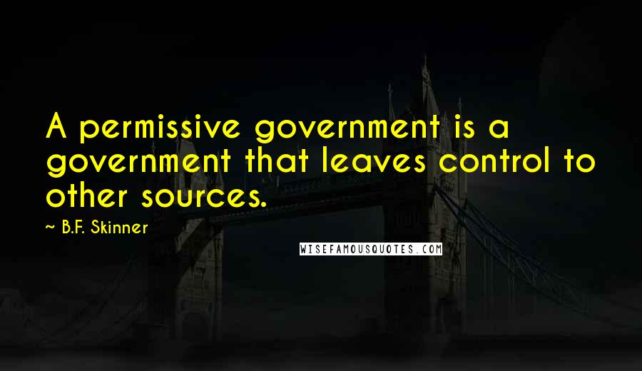 B.F. Skinner Quotes: A permissive government is a government that leaves control to other sources.