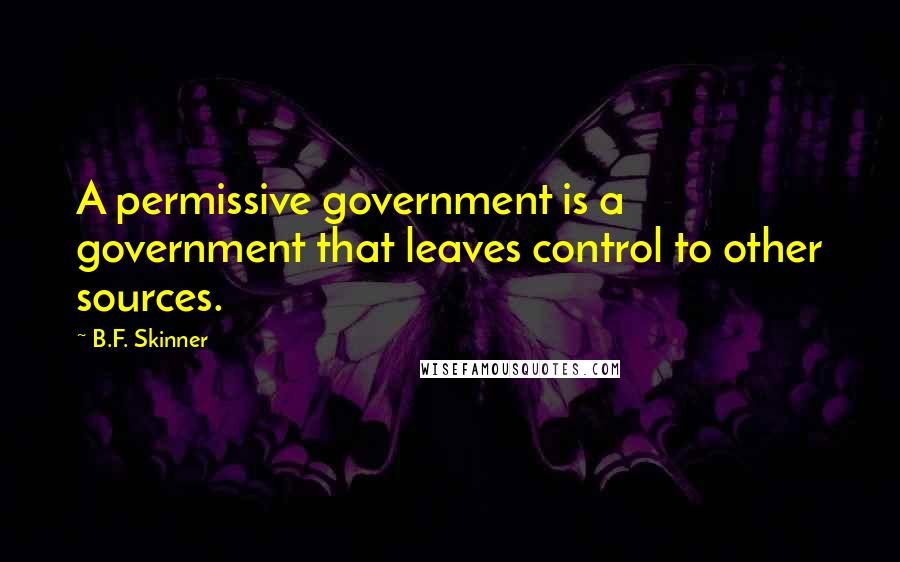 B.F. Skinner Quotes: A permissive government is a government that leaves control to other sources.