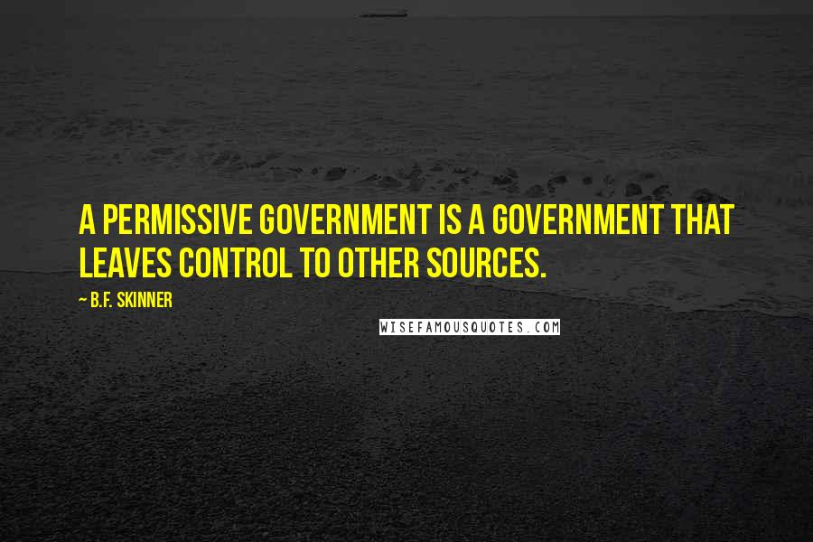 B.F. Skinner Quotes: A permissive government is a government that leaves control to other sources.