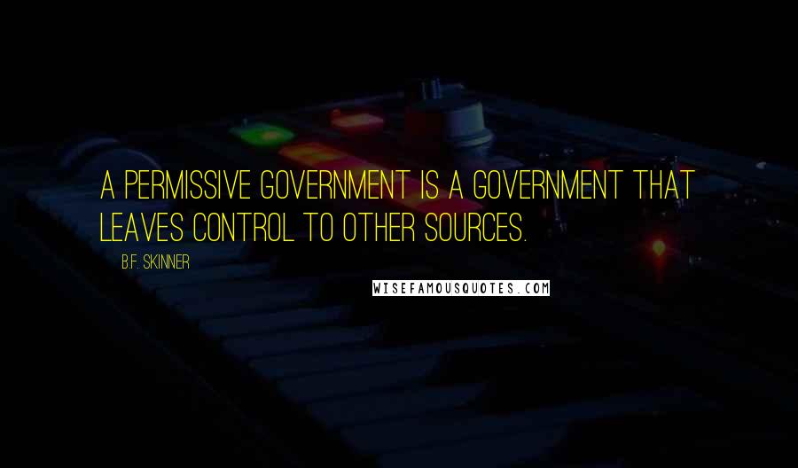 B.F. Skinner Quotes: A permissive government is a government that leaves control to other sources.