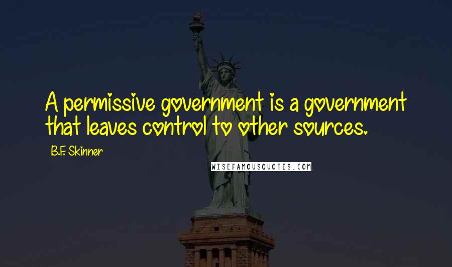 B.F. Skinner Quotes: A permissive government is a government that leaves control to other sources.