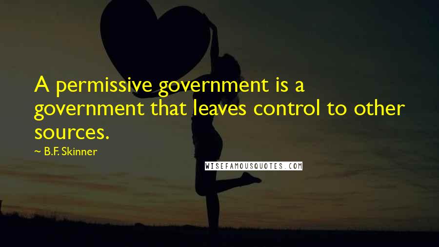 B.F. Skinner Quotes: A permissive government is a government that leaves control to other sources.