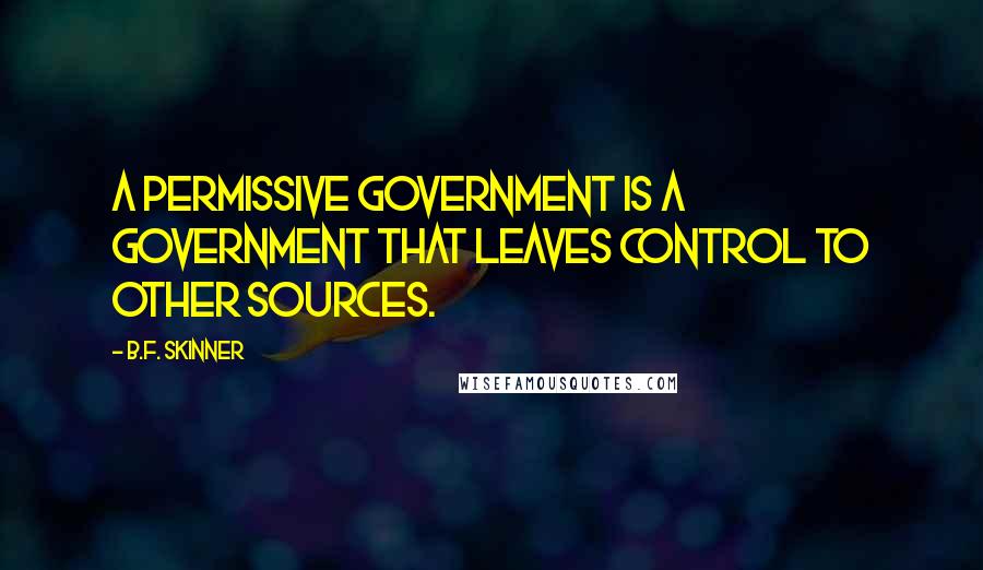 B.F. Skinner Quotes: A permissive government is a government that leaves control to other sources.