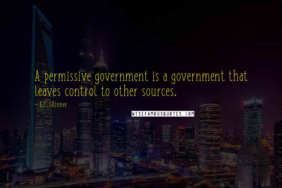 B.F. Skinner Quotes: A permissive government is a government that leaves control to other sources.