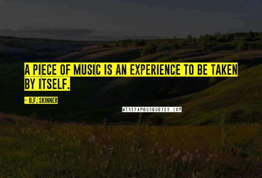 B.F. Skinner Quotes: A piece of music is an experience to be taken by itself.