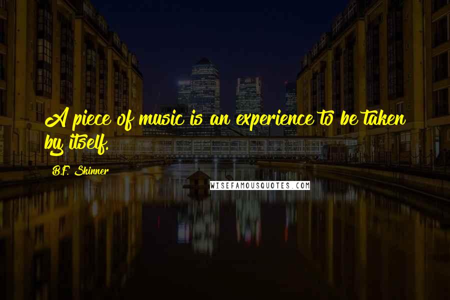 B.F. Skinner Quotes: A piece of music is an experience to be taken by itself.