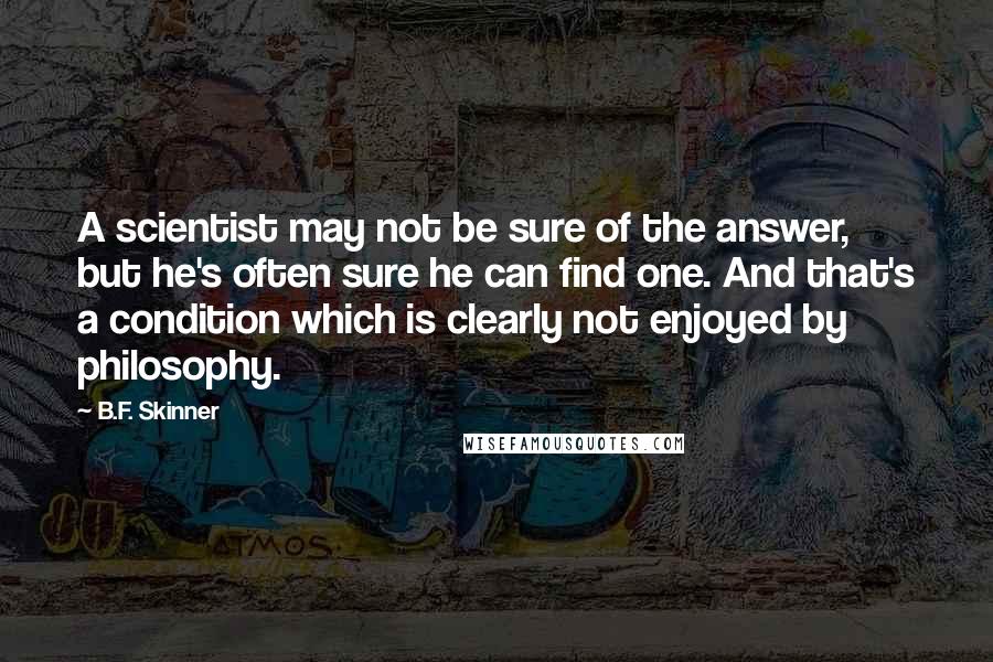 B.F. Skinner Quotes: A scientist may not be sure of the answer, but he's often sure he can find one. And that's a condition which is clearly not enjoyed by philosophy.