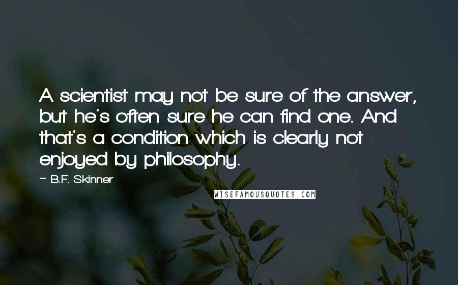 B.F. Skinner Quotes: A scientist may not be sure of the answer, but he's often sure he can find one. And that's a condition which is clearly not enjoyed by philosophy.