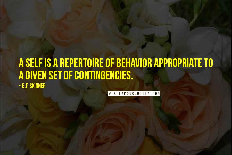 B.F. Skinner Quotes: A self is a repertoire of behavior appropriate to a given set of contingencies.