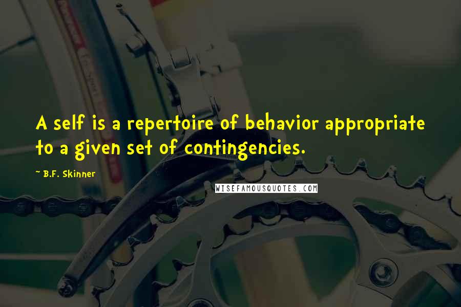 B.F. Skinner Quotes: A self is a repertoire of behavior appropriate to a given set of contingencies.