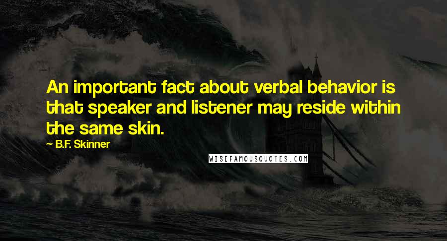 B.F. Skinner Quotes: An important fact about verbal behavior is that speaker and listener may reside within the same skin.