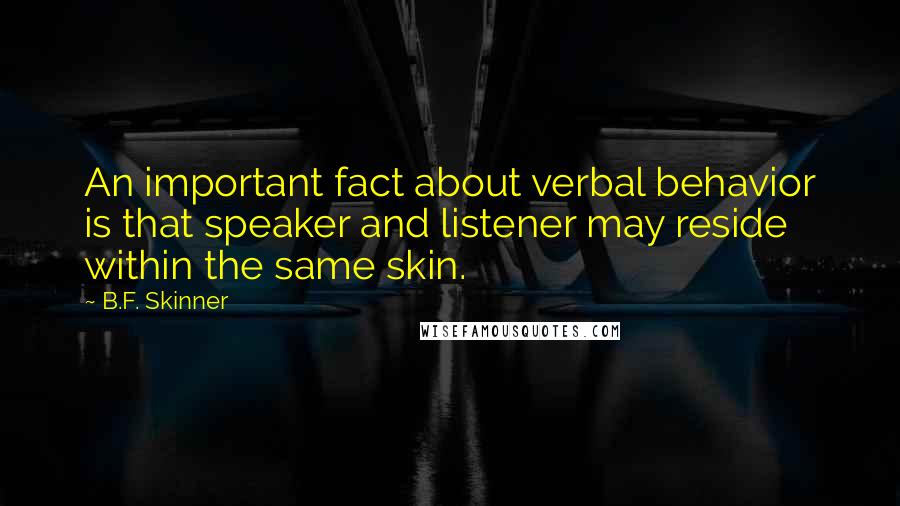 B.F. Skinner Quotes: An important fact about verbal behavior is that speaker and listener may reside within the same skin.