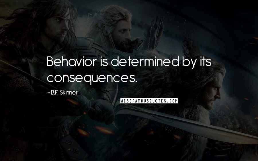 B.F. Skinner Quotes: Behavior is determined by its consequences.