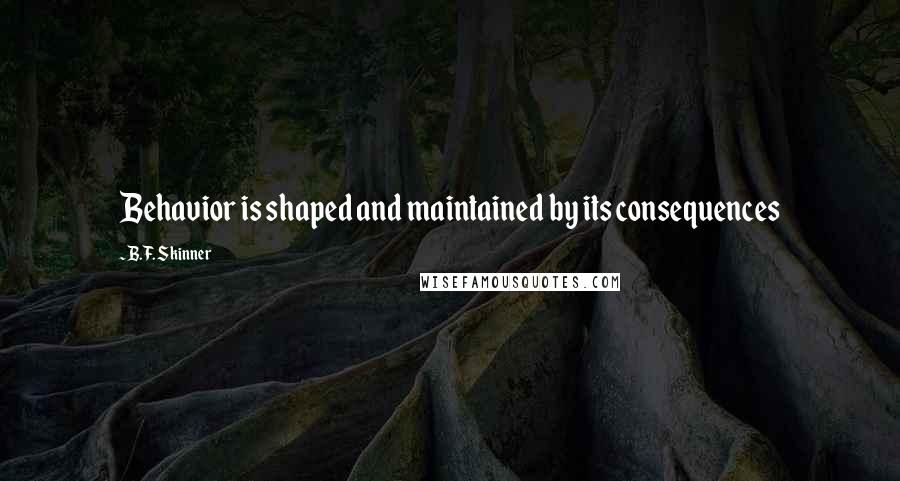 B.F. Skinner Quotes: Behavior is shaped and maintained by its consequences