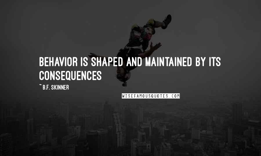 B.F. Skinner Quotes: Behavior is shaped and maintained by its consequences