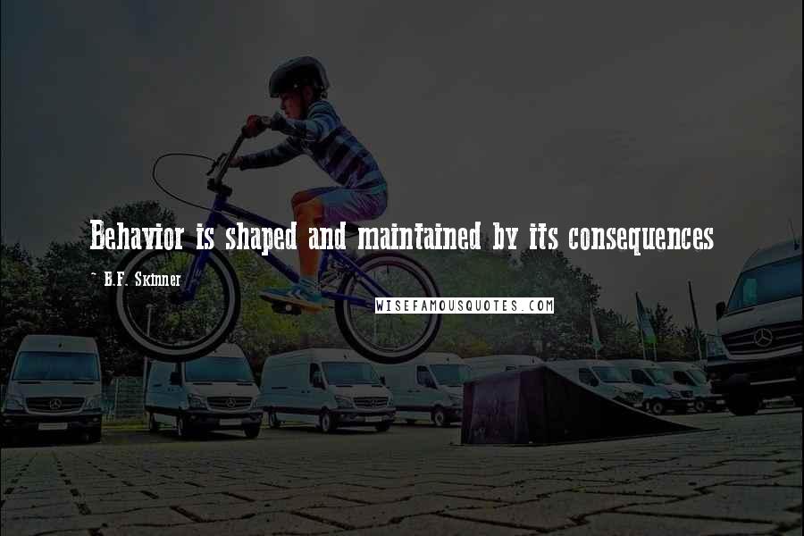 B.F. Skinner Quotes: Behavior is shaped and maintained by its consequences