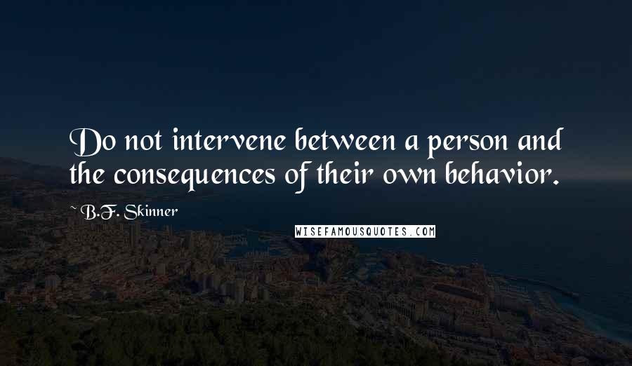 B.F. Skinner Quotes: Do not intervene between a person and the consequences of their own behavior.