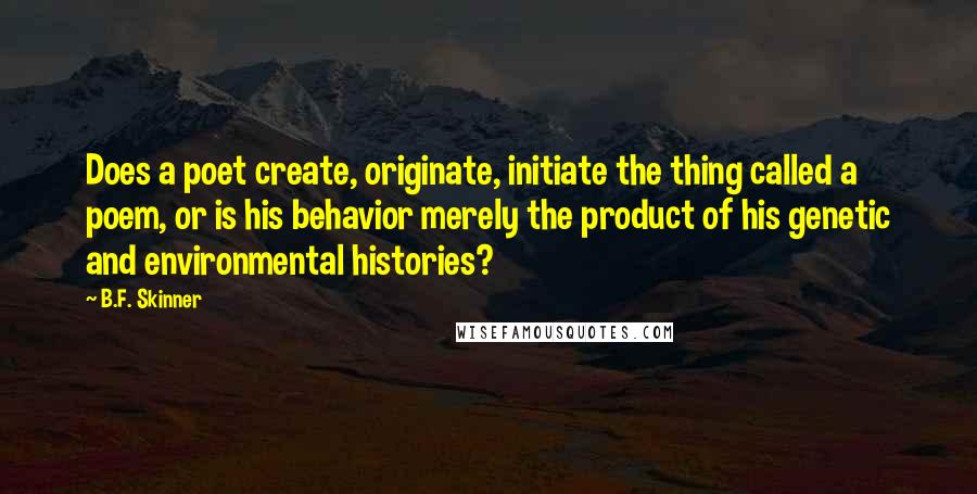 B.F. Skinner Quotes: Does a poet create, originate, initiate the thing called a poem, or is his behavior merely the product of his genetic and environmental histories?