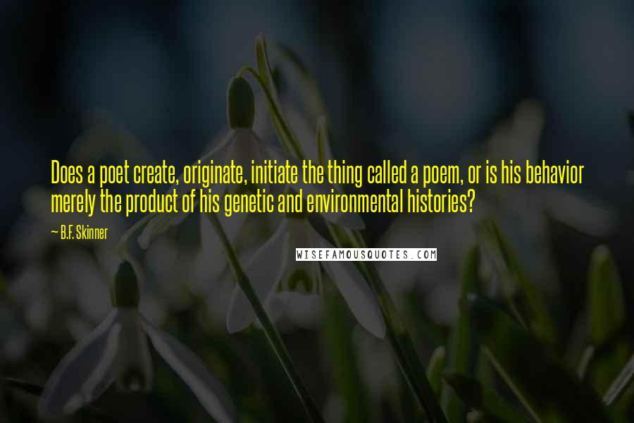 B.F. Skinner Quotes: Does a poet create, originate, initiate the thing called a poem, or is his behavior merely the product of his genetic and environmental histories?