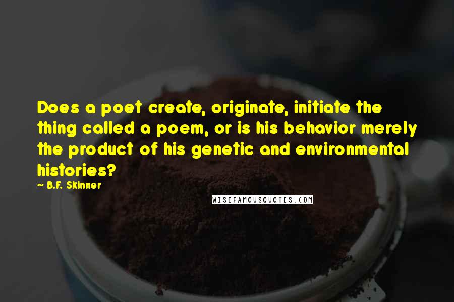 B.F. Skinner Quotes: Does a poet create, originate, initiate the thing called a poem, or is his behavior merely the product of his genetic and environmental histories?