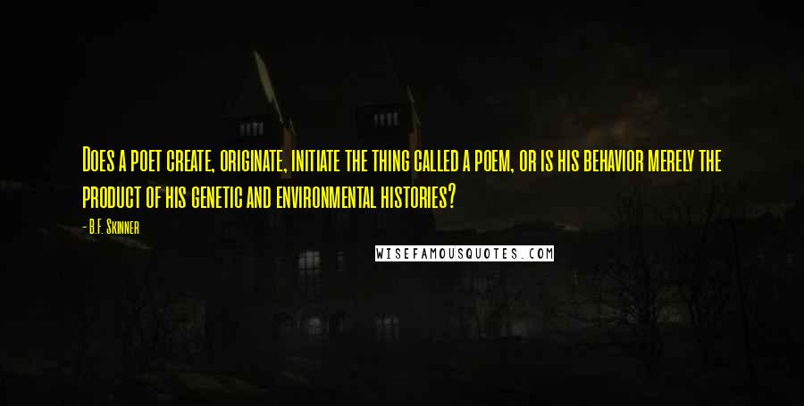 B.F. Skinner Quotes: Does a poet create, originate, initiate the thing called a poem, or is his behavior merely the product of his genetic and environmental histories?