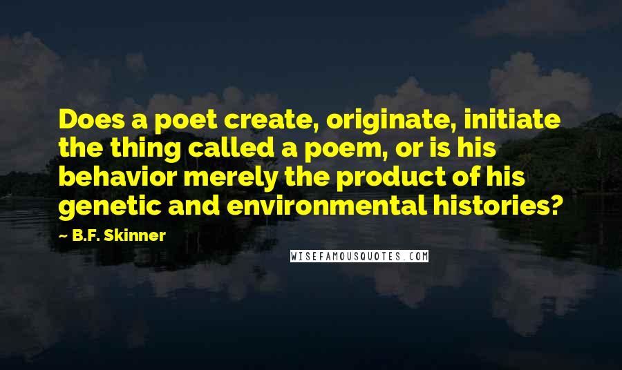 B.F. Skinner Quotes: Does a poet create, originate, initiate the thing called a poem, or is his behavior merely the product of his genetic and environmental histories?